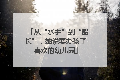 从“水手”到“船长”，她说要办孩子喜欢的幼儿园