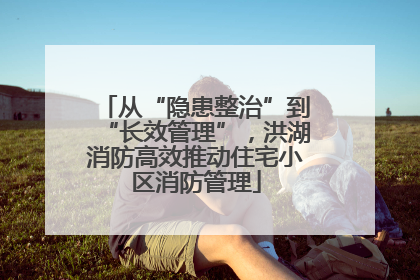 从“隐患整治”到“长效管理”，洪湖消防高效推动住宅小区消防管理
