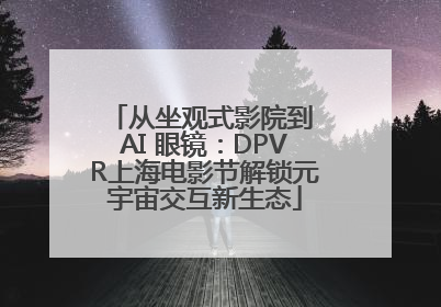 从坐观式影院到 AI 眼镜：DPVR上海电影节解锁元宇宙交互新生态