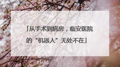 从手术到病房，临安医院的“机器人”无处不在