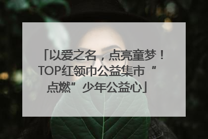 以爱之名，点亮童梦！TOP红领巾公益集市“点燃”少年公益心