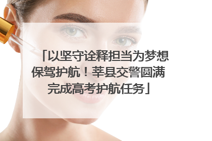 以坚守诠释担当为梦想保驾护航！莘县交警圆满完成高考护航任务