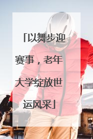 以舞步迎赛事，老年大学绽放世运风采