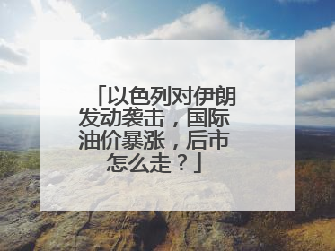 以色列对伊朗发动袭击，国际油价暴涨，后市怎么走？