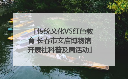 传统文化VS红色教育 长春市文庙博物馆开展社科普及周活动