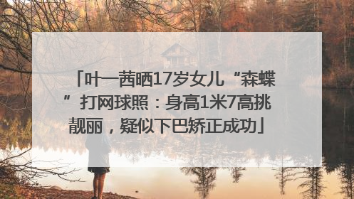 叶一茜晒17岁女儿“森蝶”打网球照：身高1米7高挑靓丽，疑似下巴矫正成功