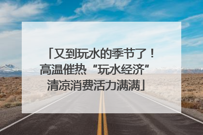 又到玩水的季节了！高温催热“玩水经济” 清凉消费活力满满