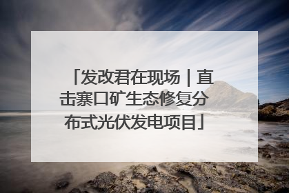 发改君在现场｜直击寨口矿生态修复分布式光伏发电项目