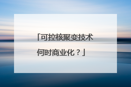 可控核聚变技术何时商业化？