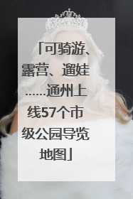 可骑游、露营、遛娃……通州上线57个市级公园导览地图