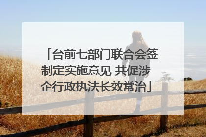 台前七部门联合会签制定实施意见 共促涉企行政执法长效常治