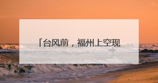 台风前，福州上空现奇观，刷屏朋友圈！