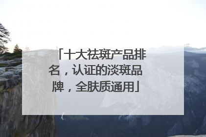 十大祛斑产品排名，认证的淡斑品牌，全肤质通用