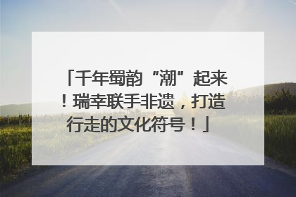 千年蜀韵“潮”起来！瑞幸联手非遗，打造行走的文化符号！