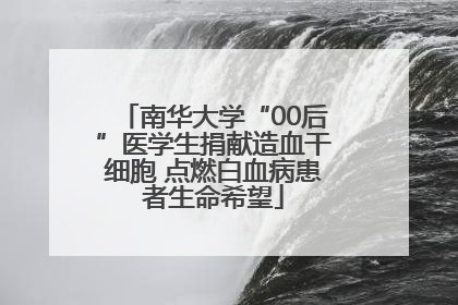 南华大学“00后”医学生捐献造血干细胞 点燃白血病患者生命希望