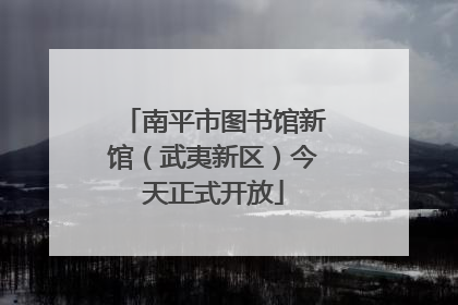 南平市图书馆新馆（武夷新区）今天正式开放