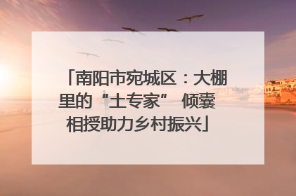 南阳市宛城区：大棚里的“土专家” 倾囊相授助力乡村振兴
