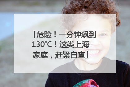 危险！一分钟飙到130℃！这类上海家庭，赶紧自查