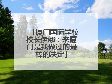 厦门国际学校校长伊娜：来厦门是我做过的最棒的决定