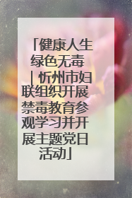 健康人生 绿色无毒｜忻州市妇联组织开展禁毒教育参观学习并开展主题党日活动