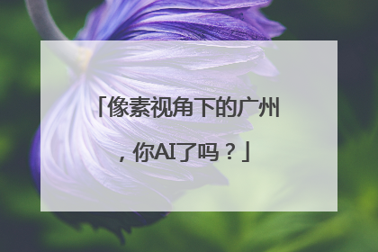 像素视角下的广州，你AI了吗？