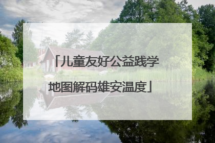 儿童友好公益践学地图解码雄安温度