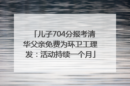 儿子704分报考清华父亲免费为环卫工理发：活动持续一个月