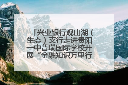 兴业银行观山湖（生态）支行走进贵阳一中普瑞国际学校开展“金融知识万里行”宣传活动