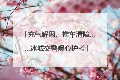 充气解困、推车清障……冰城交警暖心护考