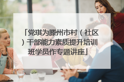 党琪为滕州市村（社区）干部能力素质提升培训班学员作专题讲座
