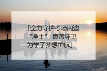 全力守护考场周边“净土” 良渚环卫为学子梦想护航