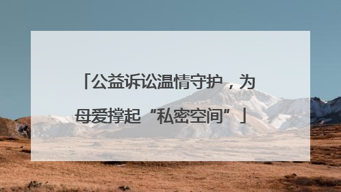 公益诉讼温情守护，为母爱撑起“私密空间”