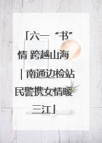 六一“书”情 跨越山海｜南通边检站民警携女情暖三江