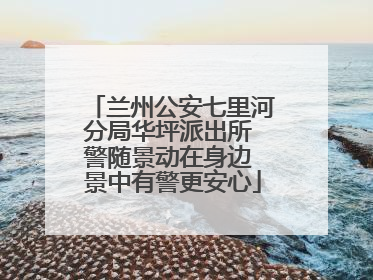 兰州公安七里河分局华坪派出所 警随景动在身边 景中有警更安心