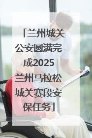 兰州城关公安圆满完成2025兰州马拉松城关赛段安保任务