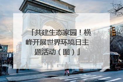 共建生态家园！横峰开展世界环境日主题活动（图）