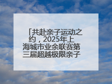 共赴亲子运动之约，2025年上海城市业余联赛第三届超越极限亲子挑战赛落幕