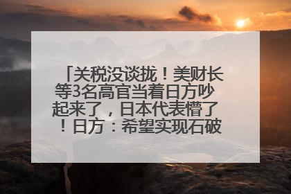关税没谈拢！美财长等3名高官当着日方吵起来了，日本代表懵了！日方：希望实现石破茂与特朗普的会晤