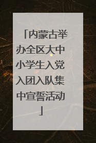 内蒙古举办全区大中小学生入党入团入队集中宣誓活动