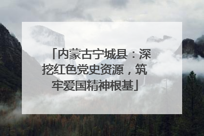 内蒙古宁城县：深挖红色党史资源，筑牢爱国精神根基