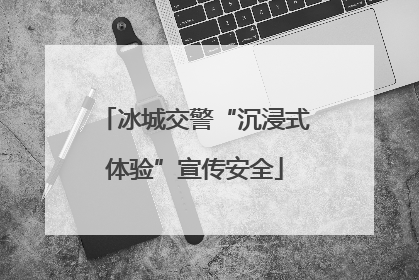 冰城交警“沉浸式体验”宣传安全