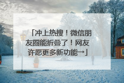 冲上热搜！微信朋友圈能折叠了！网友许愿更多新功能→