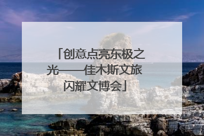 创意点亮东极之光——佳木斯文旅闪耀文博会