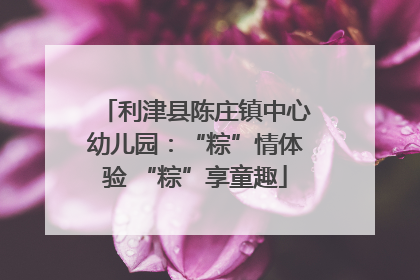 利津县陈庄镇中心幼儿园：“粽”情体验 “粽”享童趣