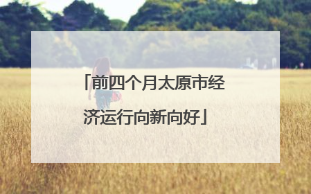 前四个月太原市经济运行向新向好