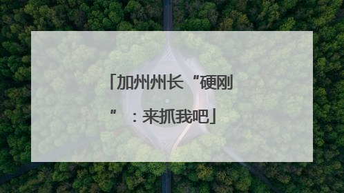 加州州长“硬刚”：来抓我吧