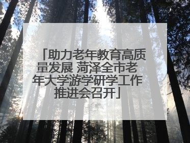 助力老年教育高质量发展 菏泽全市老年大学游学研学工作推进会召开