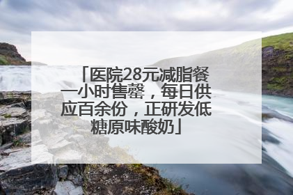 医院28元减脂餐一小时售罄，每日供应百余份，正研发低糖原味酸奶