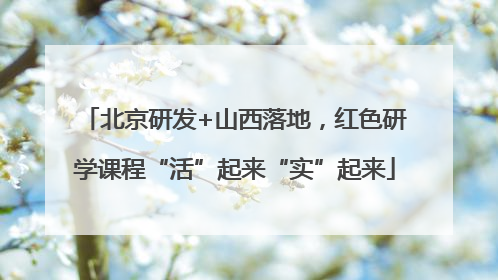北京研发+山西落地，红色研学课程“活”起来“实”起来