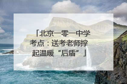 北京一零一中学考点：送考老师撑起温暖“后盾”